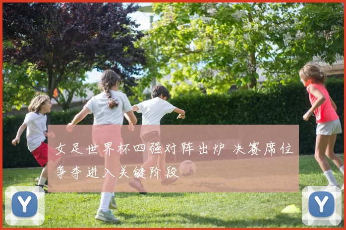 女足世界杯四强对阵出炉 决赛席位争夺进入关键阶段