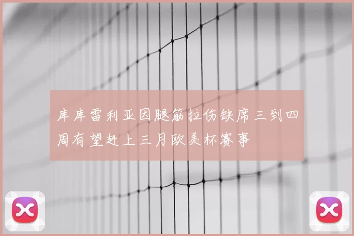 库库雷利亚因腿筋拉伤缺席三到四周有望赶上三月欧美杯赛事