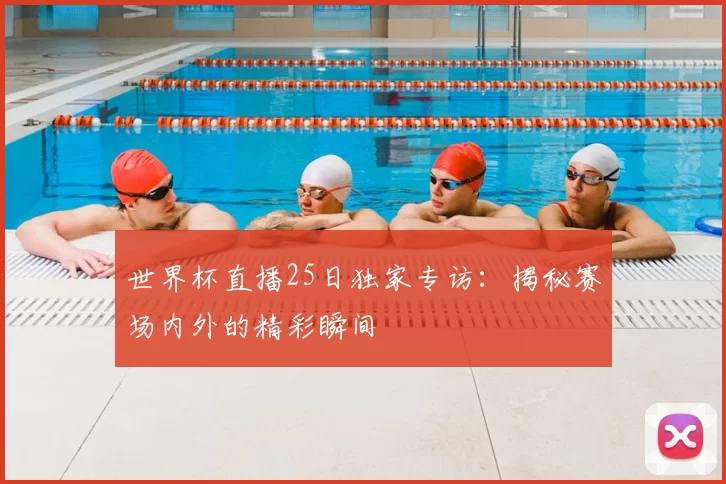 世界杯直播25日独家专访:揭秘赛场内外的精彩瞬间