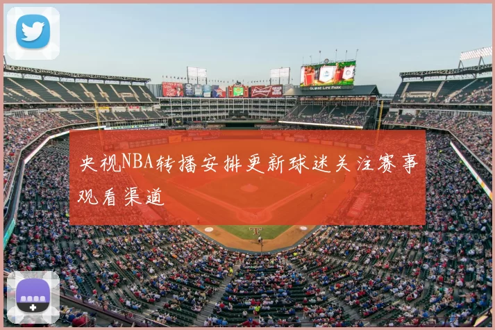 央视NBA转播安排更新球迷关注赛事观看渠道