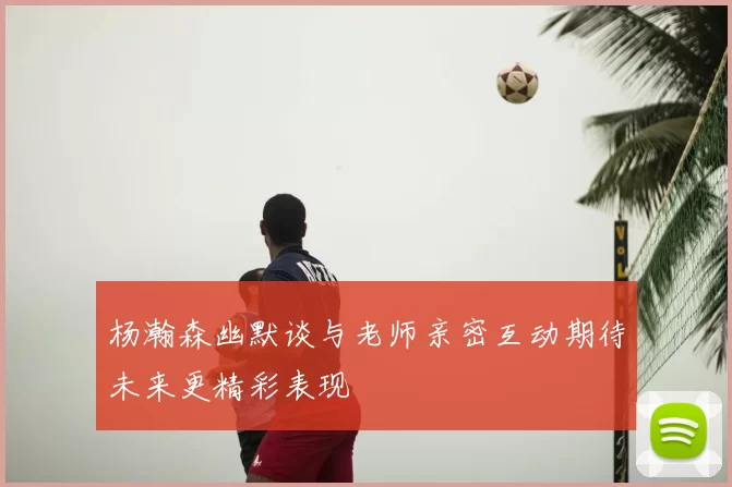 杨瀚森幽默谈与老师亲密互动期待未来更精彩表现