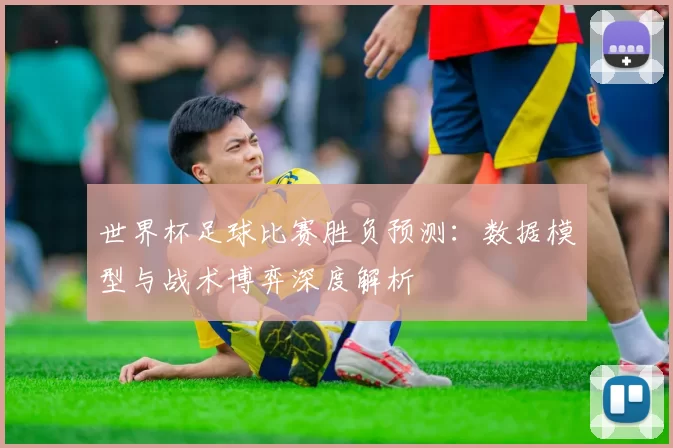 世界杯足球比赛胜负预测:数据模型与战术博弈深度解析
