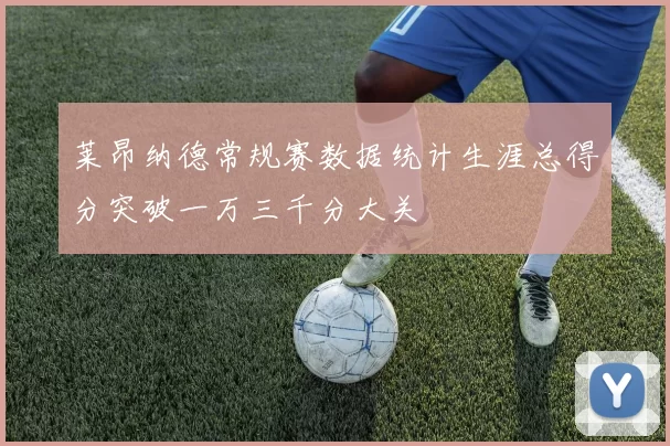 莱昂纳德常规赛数据统计生涯总得分突破一万三千分大关
