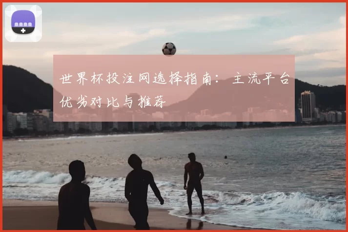 世界杯投注网选择指南：主流平台优劣对比与推荐