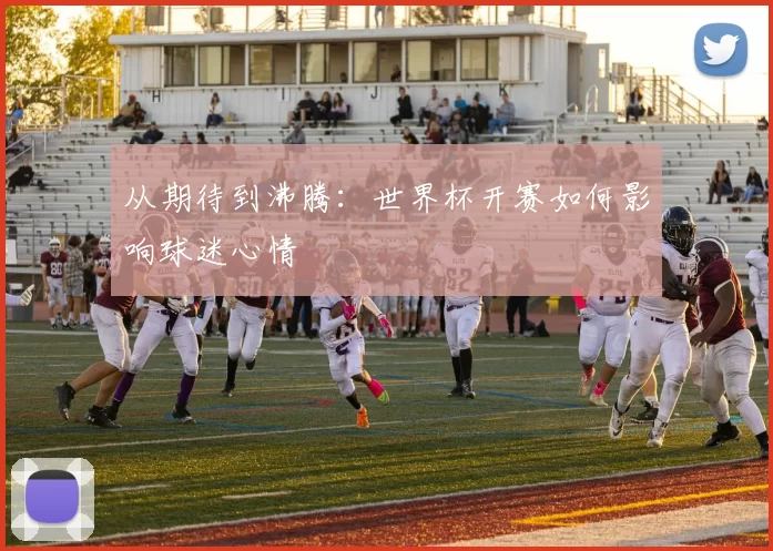 从期待到沸腾：世界杯开赛如何影响球迷心情