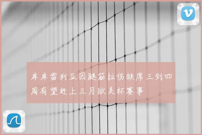 库库雷利亚因腿筋拉伤缺席三到四周有望赶上三月欧美杯赛事