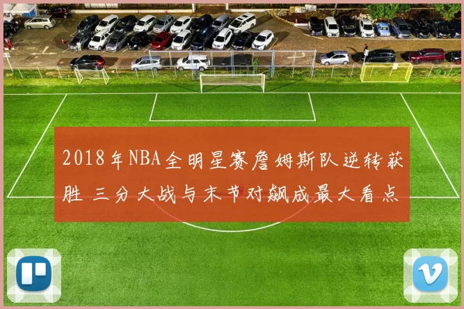 2018年NBA全明星赛詹姆斯队逆转获胜 三分大战与末节对飙成最大看点
