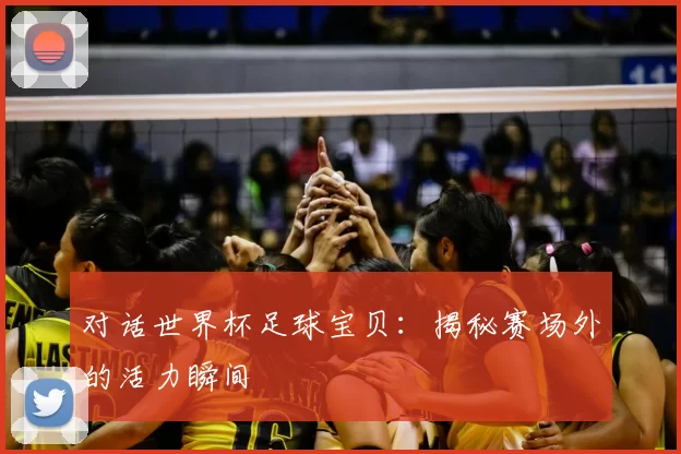 对话世界杯足球宝贝：揭秘赛场外的活力瞬间