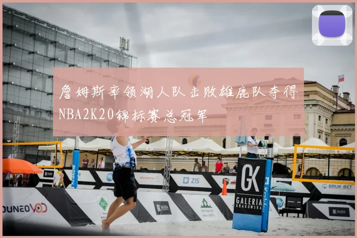 詹姆斯率领湖人队击败雄鹿队夺得NBA2K20锦标赛总冠军