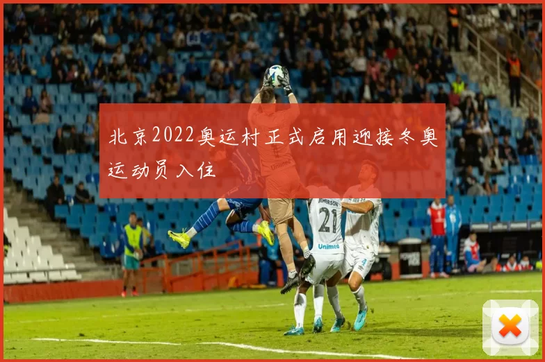 北京2022奥运村正式启用迎接冬奥运动员入住