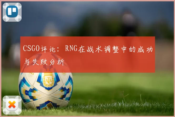 CSGO评论：RNG在战术调整中的成功与失败分析
