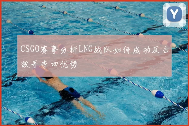 CSGO赛事分析LNG战队如何成功反击敌手夺回优势