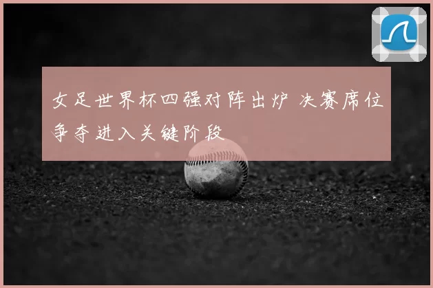 女足世界杯四强对阵出炉 决赛席位争夺进入关键阶段