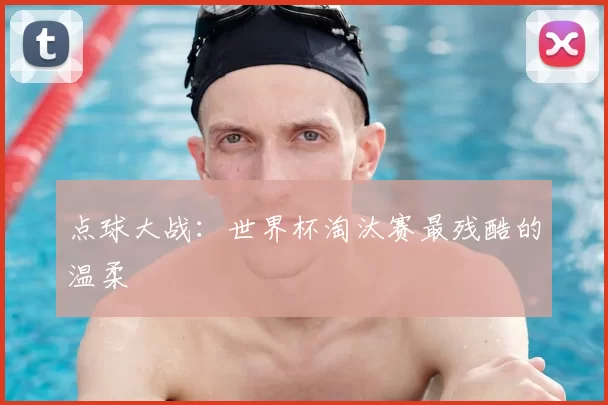点球大战:世界杯淘汰赛最残酷的温柔