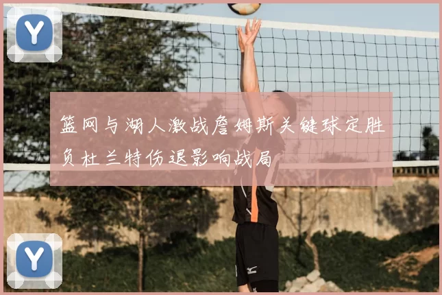 篮网与湖人激战詹姆斯关键球定胜负杜兰特伤退影响战局