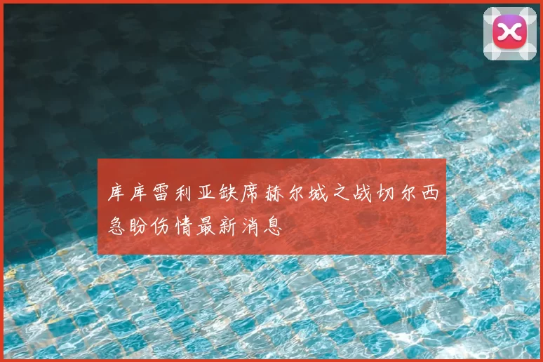 库库雷利亚缺席赫尔城之战切尔西急盼伤情最新消息