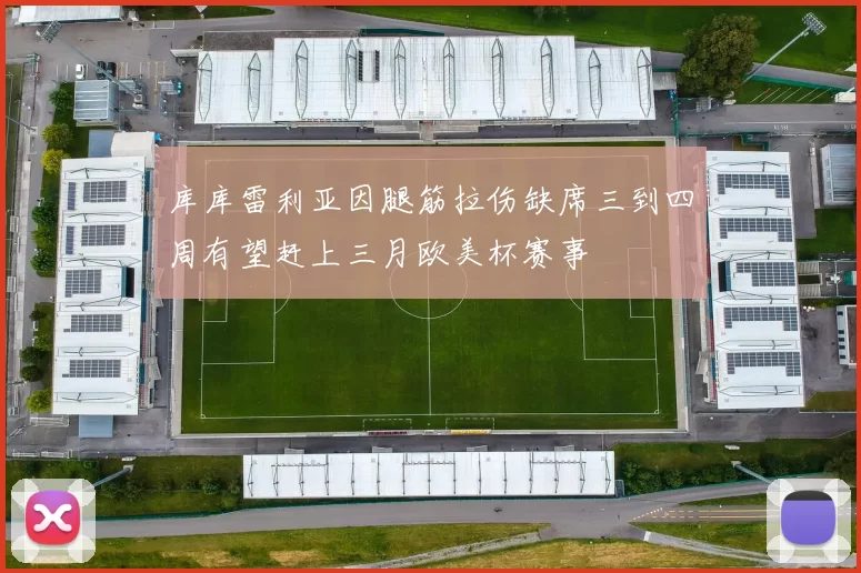 库库雷利亚因腿筋拉伤缺席三到四周有望赶上三月欧美杯赛事