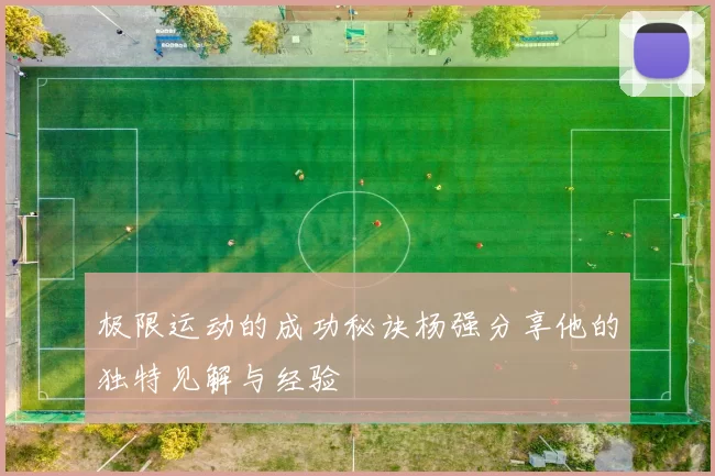 极限运动的成功秘诀杨强分享他的独特见解与经验