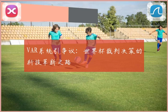 VAR系统引争议:世界杯裁判决策的科技革新之路