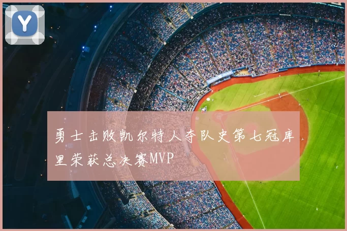 勇士击败凯尔特人夺队史第七冠库里荣获总决赛MVP