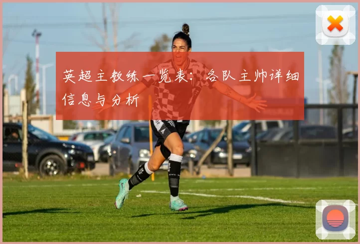 英超主教练一览表：各队主帅详细信息与分析