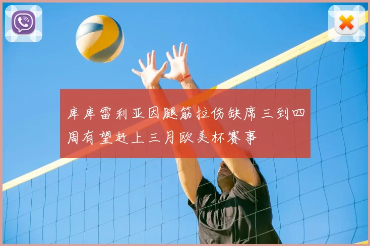 库库雷利亚因腿筋拉伤缺席三到四周有望赶上三月欧美杯赛事