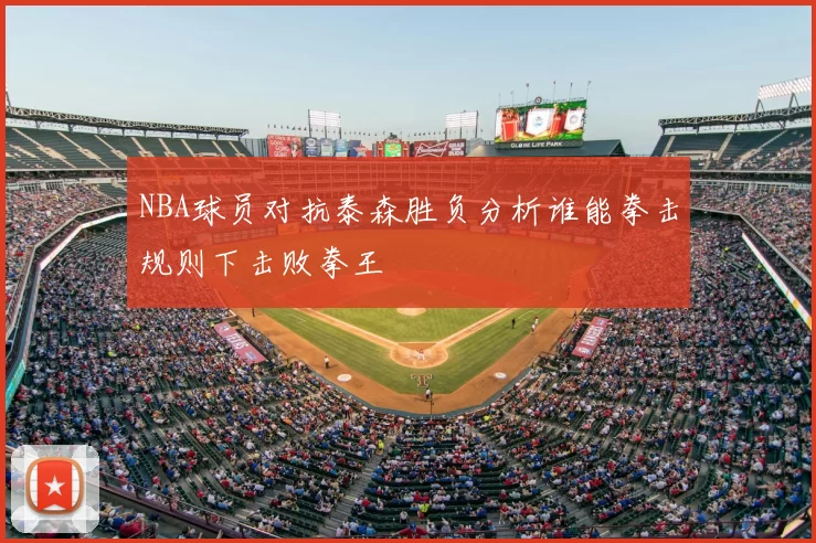 NBA球员对抗泰森胜负分析谁能拳击规则下击败拳王