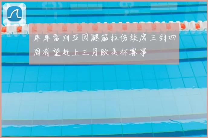 库库雷利亚因腿筋拉伤缺席三到四周有望赶上三月欧美杯赛事