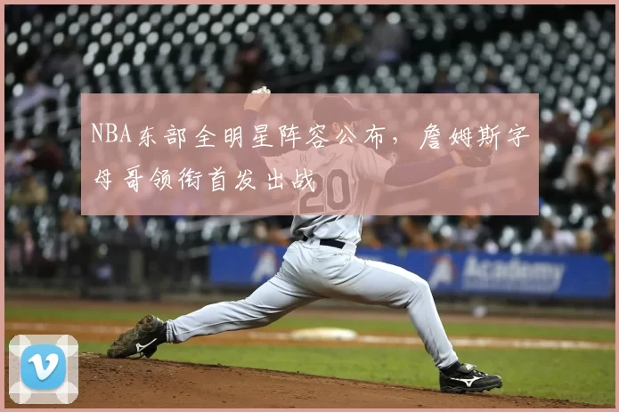 NBA东部全明星阵容公布，詹姆斯字母哥领衔首发出战