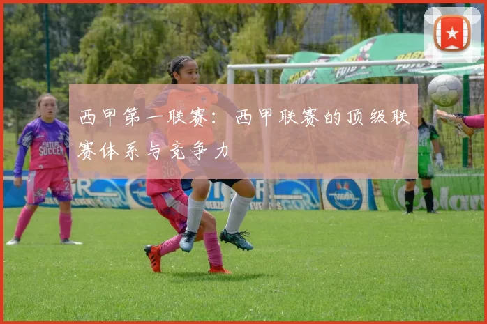 西甲第一联赛：西甲联赛的顶级联赛体系与竞争力