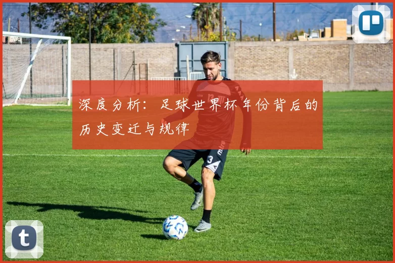 深度分析：足球世界杯年份背后的历史变迁与规律