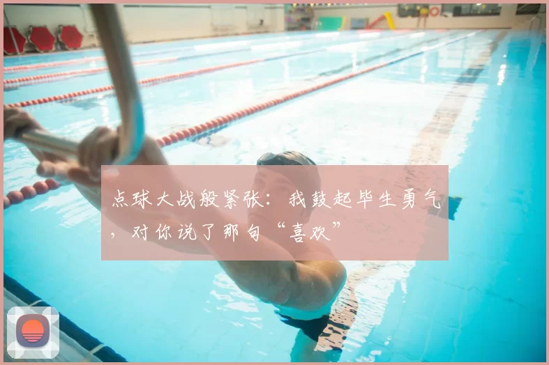 点球大战般紧张:我鼓起毕生勇气,对你说了那句“喜欢”
