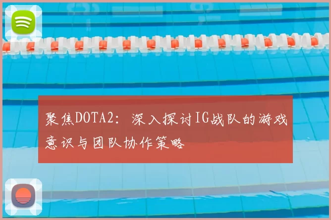 聚焦DOTA2：深入探讨IG战队的游戏意识与团队协作策略