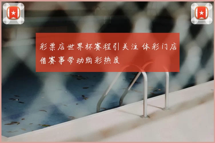 彩票店世界杯赛程引关注 体彩门店借赛事带动购彩热度