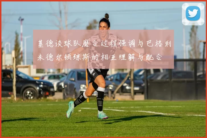 基德谈球队磨合过程强调与巴格利米德尔顿琼斯的相互理解与配合