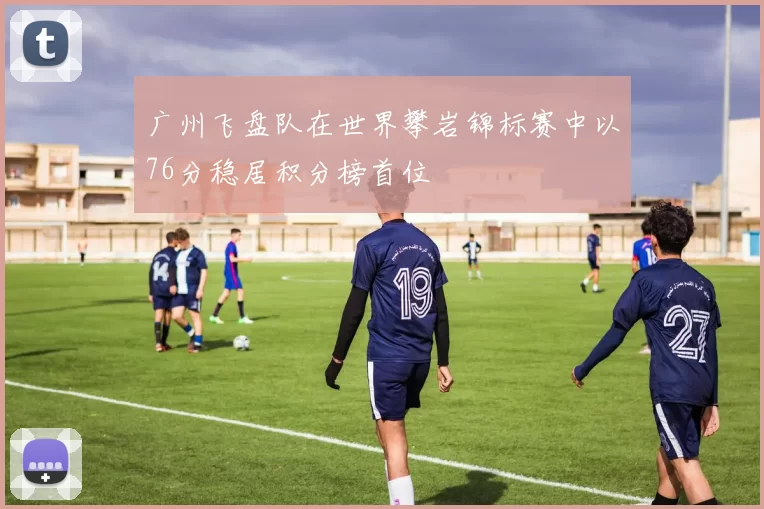 广州飞盘队在世界攀岩锦标赛中以76分稳居积分榜首位
