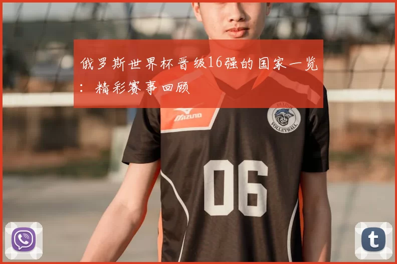 俄罗斯世界杯晋级16强的国家一览：精彩赛事回顾