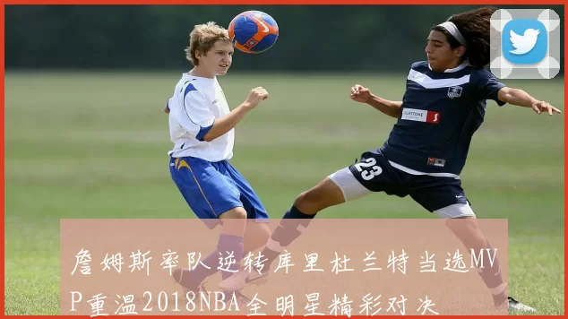 詹姆斯率队逆转库里杜兰特当选MVP重温2018NBA全明星精彩对决