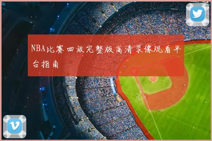 NBA比赛回放完整版高清录像观看平台指南