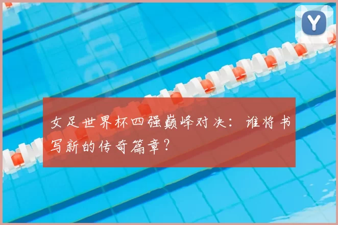 女足世界杯四强巅峰对决:谁将书写新的传奇篇章?