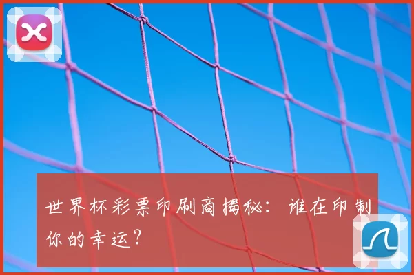 世界杯彩票印刷商揭秘：谁在印制你的幸运？