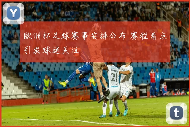 欧洲杯足球赛事安排公布 赛程看点引发球迷关注