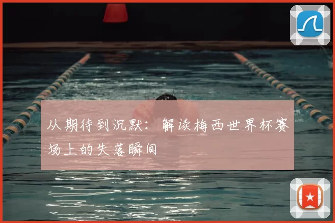 从期待到沉默：解读梅西世界杯赛场上的失落瞬间