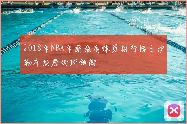 2018年NBA年薪最高球员排行榜出炉勒布朗詹姆斯领衔