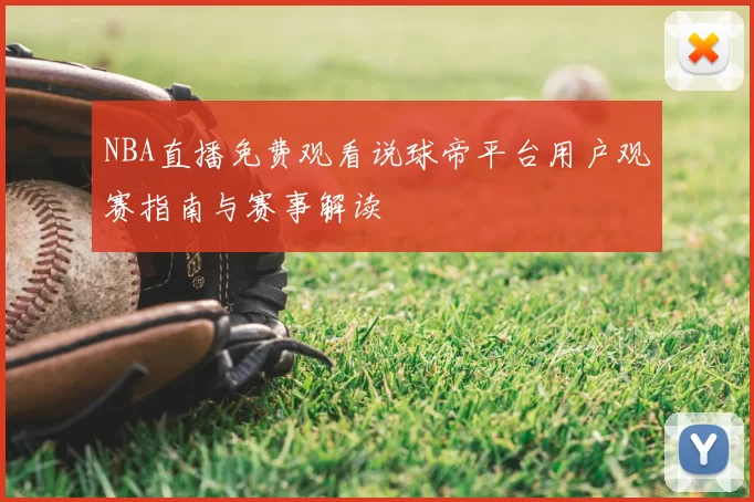 NBA直播免费观看说球帝平台用户观赛指南与赛事解读
