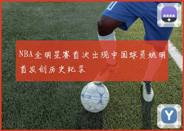 NBA全明星赛首次出现中国球员姚明首发创历史纪录
