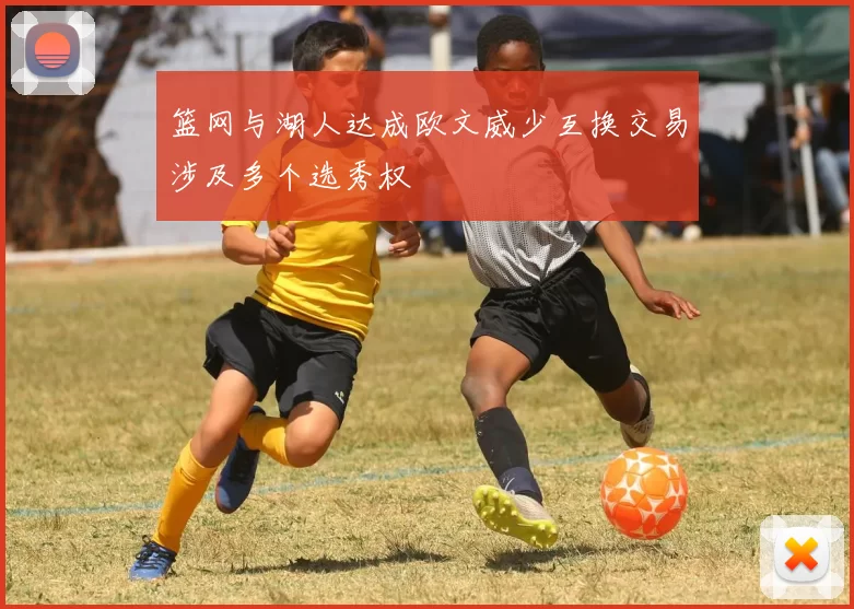 篮网与湖人达成欧文威少互换交易涉及多个选秀权
