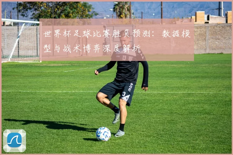 世界杯足球比赛胜负预测:数据模型与战术博弈深度解析