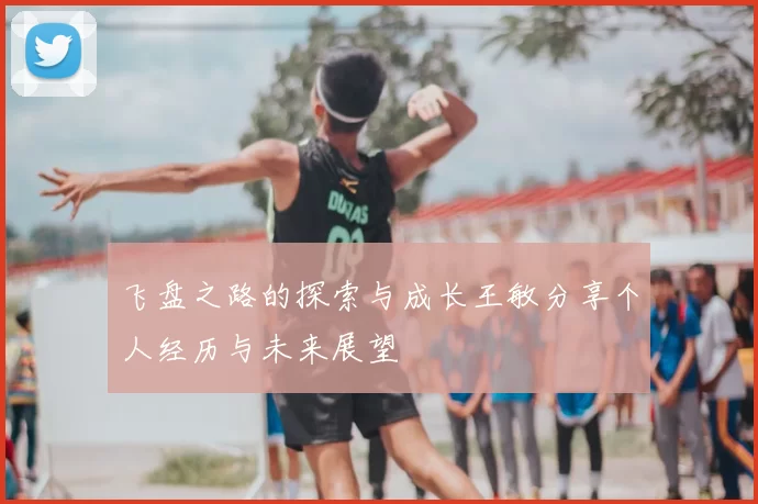 飞盘之路的探索与成长王敏分享个人经历与未来展望
