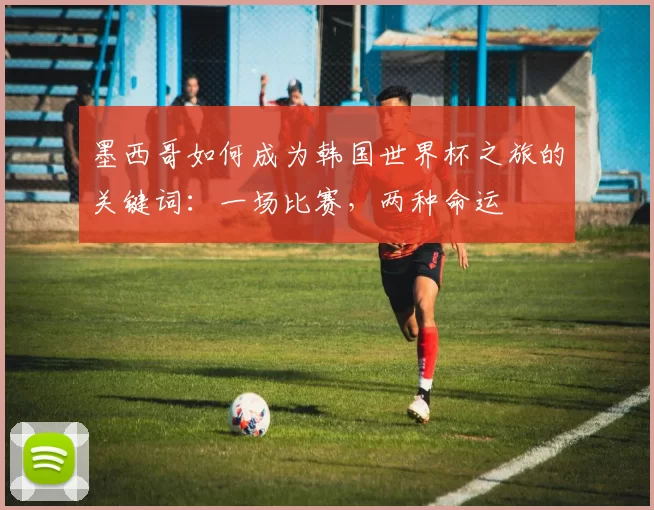 墨西哥如何成为韩国世界杯之旅的关键词:一场比赛,两种命运